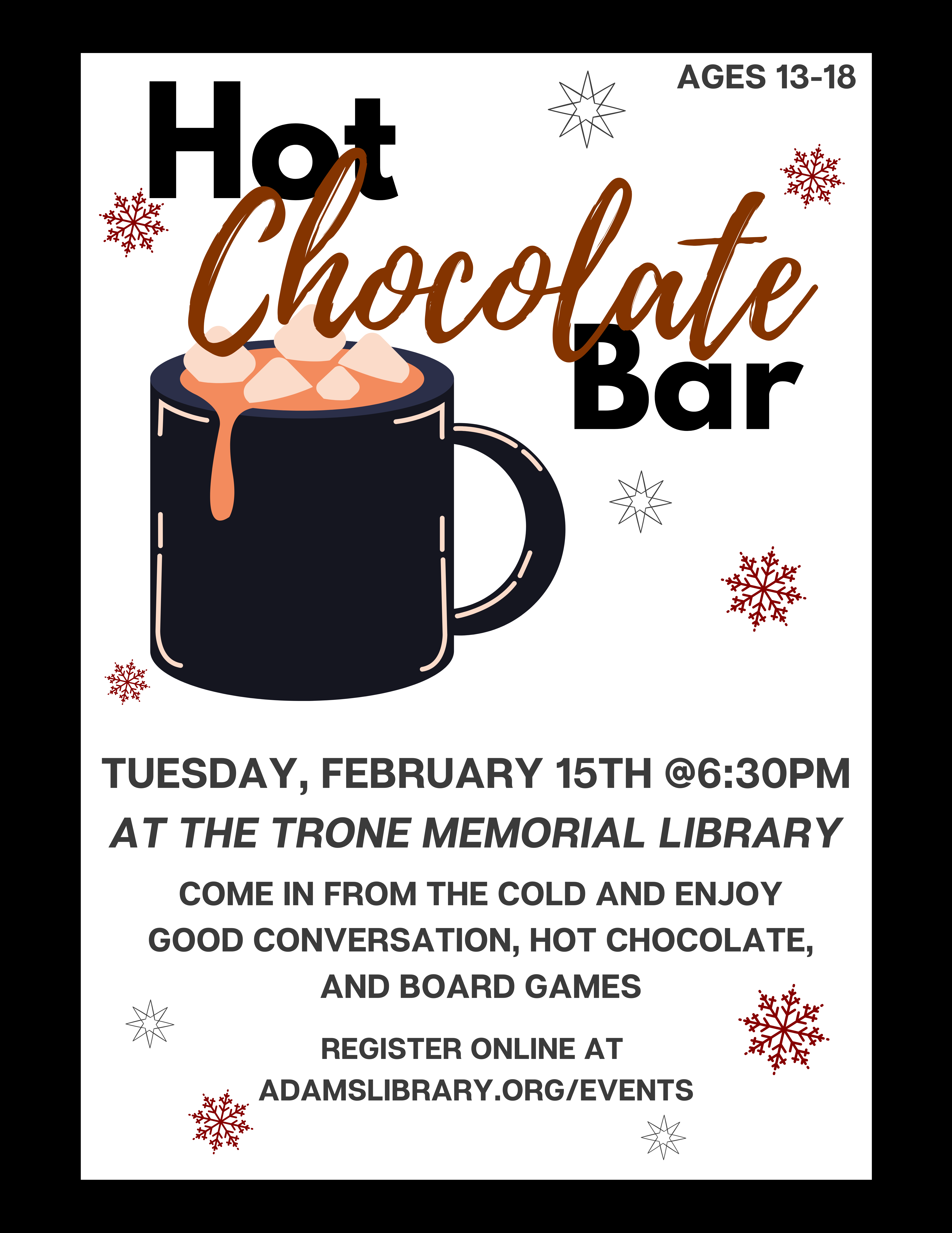 Image of a mug of hot chocolate with text reading: "Hot Chocolate Bar: Come in from the cold and enjoy hot chocolate, good company, and board games. Ages 13-18. At the Trone Memorial Library, Februrary 15th at 6:30pm."