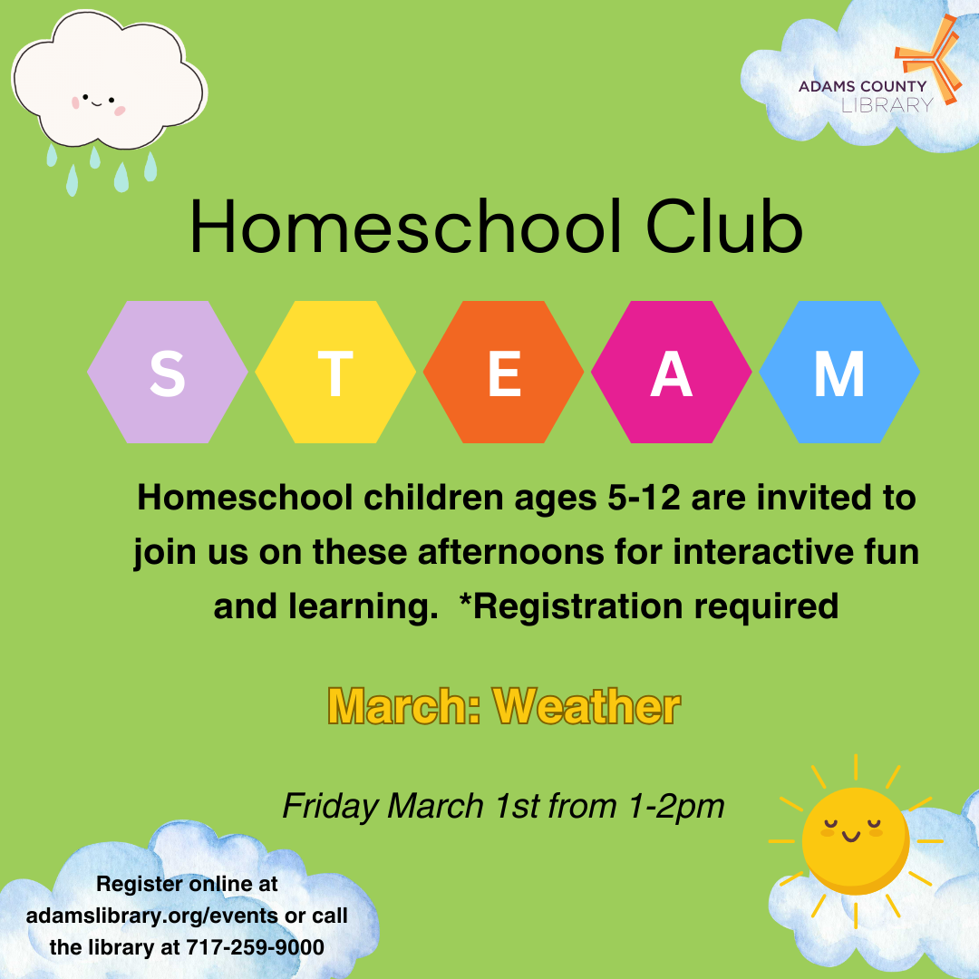 Green poster with clouds, rain, and the sun that says, "Homeschool club steam. Homeschool children ages 5-12 are invited to join us on these afternoons for interactive fun and learning. Registration required. Friday March 1st from 1-2pm. Register online at adamslibrary.org/events or call the library at 717-259-9000."