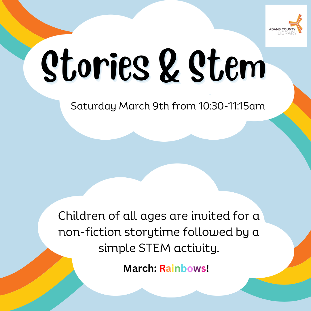 Light blue poster with rainbows that says, "Stories and Stem. Saturday March 9th from 10:30-11:15am. hildren of all ages are invited for a non-fiction storytime followed by a simple STEM activity. March: Rainbows."
