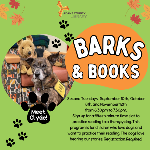 A green poster with Clyde, the dog, that reads, "Barks & Books. Second Tuesdays- September 10th, October 8th, November 12th. 6:30-7:30pm. Sign up for a 15 minute time slot to practice reading to a therapy dog. This program is for children who love dogs and want to practice their reading. The dogs love hearing our stories. Registration required."