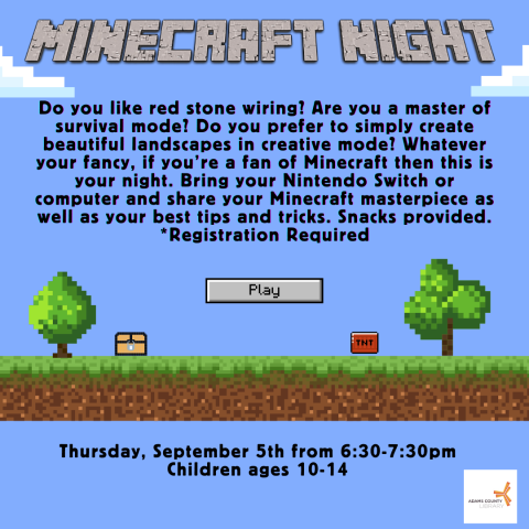 A blue poster that says, "Minecraft Night. Thursday, September 5th from 6:30-7:30pm. Do you like red stone wiring? Are you a master of survival mode? Do you prefer to simply create beautiful landscapes in creative mode? Whatever your fancy, if you’re a fan of Minecraft then this is your night. Bring your Nintendo Switch or computer and share your Minecraft masterpiece as well as your best tips and tricks. Snacks provided. *Registration Required."