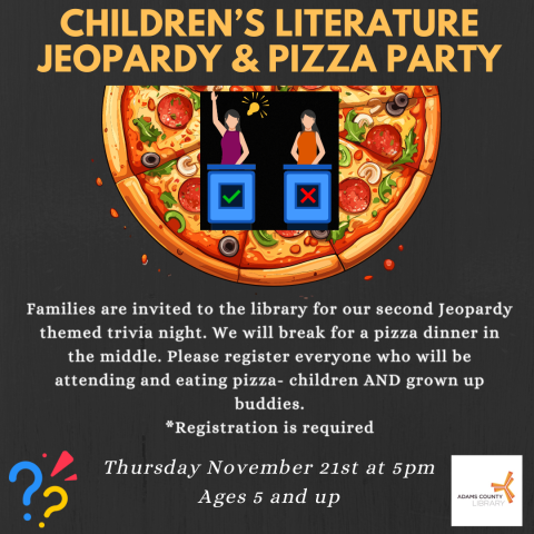 A poster that says, "Children's Literature Jeopardy & Pizza Party. Thursday, November 21st from 5-7pm. Ages 5 and up. Families are invited to the library for our second Jeopardy-themed trivia night. We will break for a pizza dinner in the middle. Please register everyone who will be attending and eating pizza-children AND grownup buddies! *Registration required."