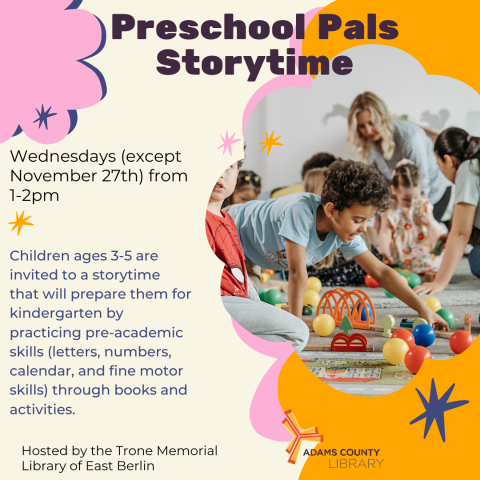 A poster with preschoolers playing that says, "Preschool Pals Storytime. Wednesdays (except November 27th) from 1-2pm. Children ages 3-5 are invited to a storytime that will prepare them for kindergarten by practicing pre-academic skills (letters, numbers, calendar, and fine motor skills) through books and activities."