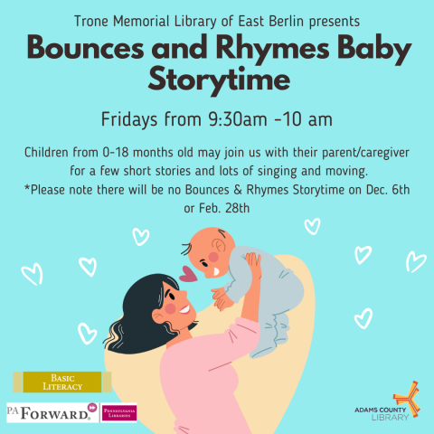 A poster with a mom holding a baby that says, "Bounces and Rhymes Baby Storytime. Fridays, Dec. 2nd-Feb. 24th from 9:30-10am. Children from 0-18 months old may join us with their parent/caregiver  for a few short stories and lots of singing and moving. *Please note there will be no Bounces & Rhymes Storytime on Dec. 6th or Feb. 28th."