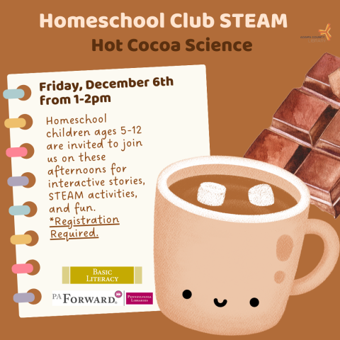 A poster with hot chocolate on it that says, "Homeschool Club STEAM. Hot Cocoa Science. Friday, December 6th from 1-2pm. Homeschool children ages 5-12 are invited to join us on these afternoons for interactive stories, STEAM activities, and fun. *Registration Required."