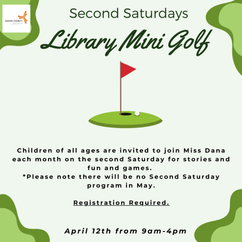 A green poster with mini golf on it that says, "Second Saturdays. Library mini golf. Children of all ages are invited to join Miss Dana each month on the second Saturday for stories and fun and games.  *Please note there will be no Second Saturday program in May.  Registration Required. April 12th from 9am-4pm."