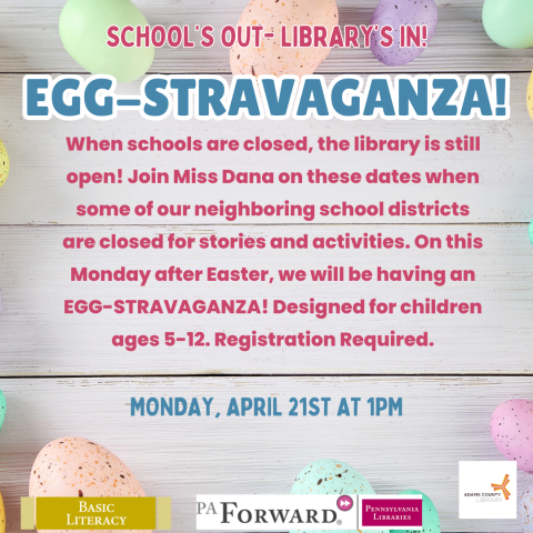 A poster with Easter eggs on it that says, "School's Out-Library's In! Egg-stravaganza. When schools are closed, the library is still open! Join Miss Dana on these dates when some of our neighboring school districts are closed for stories and activities. On this Monday after Easter, we will be having an EGG-STRAVAGANZA! Designed for children ages 5-12. Registration Required. Monday, April 21st at 1pm."