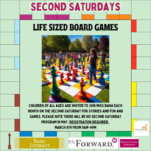 A board game poster that says, "Second Saturdays. Life-Sized Board Games. Children of all ages are invited to join Miss Dana each month on the second Saturday for stories ans fun and games. Please note there will be no Second Saturday program in May. Registration Required.  March 8th from 9am-4pm."